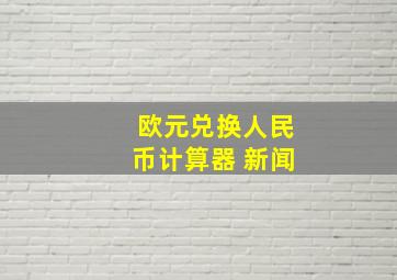 欧元兑换人民币计算器 新闻